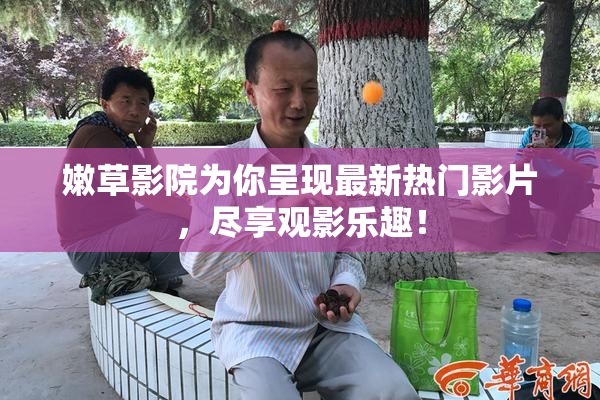 嫩草影院为你呈现最新热门影片，尽享观影乐趣！