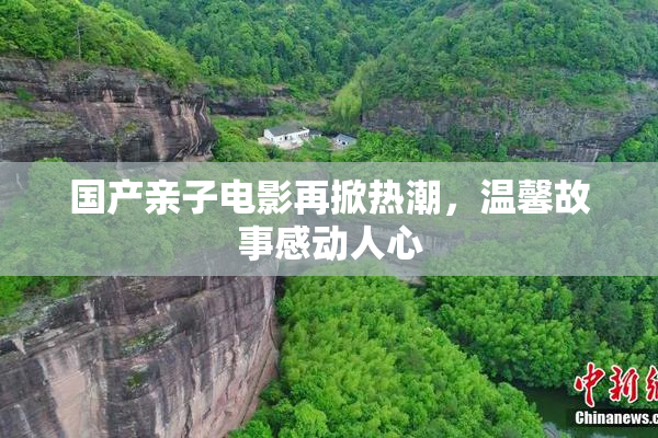国产亲子电影再掀热潮，温馨故事感动人心