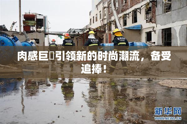 肉感巨凥引领新的时尚潮流，备受追捧！