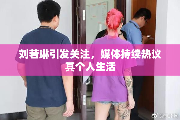 刘若琳引发关注，媒体持续热议其个人生活