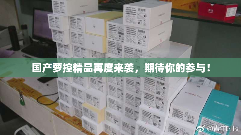 国产萝控精品再度来袭，期待你的参与！