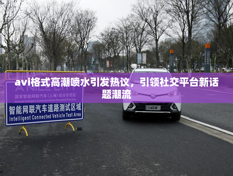 avi格式高潮喷水引发热议，引领社交平台新话题潮流