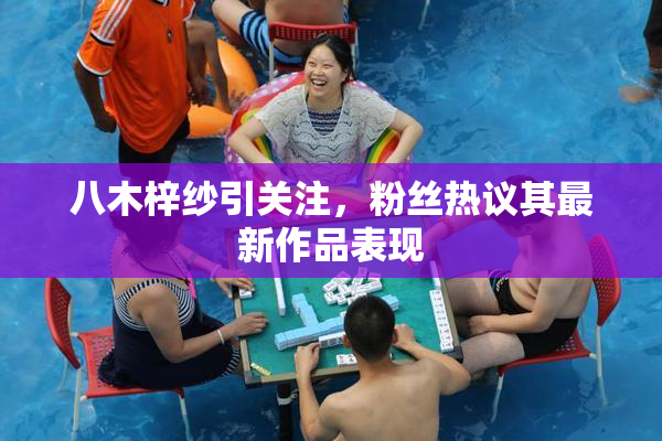 八木梓纱引关注，粉丝热议其最新作品表现