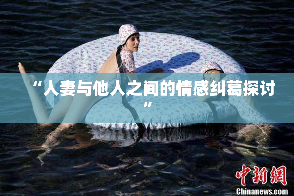 “人妻与他人之间的情感纠葛探讨”