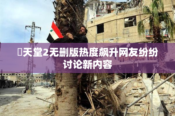 妺天堂2无删版热度飙升网友纷纷讨论新内容