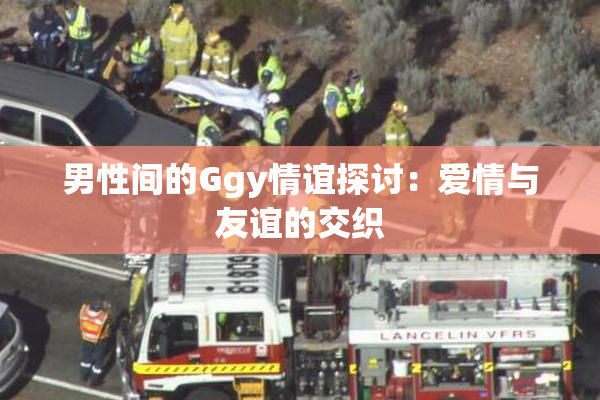 男性间的Ggy情谊探讨：爱情与友谊的交织