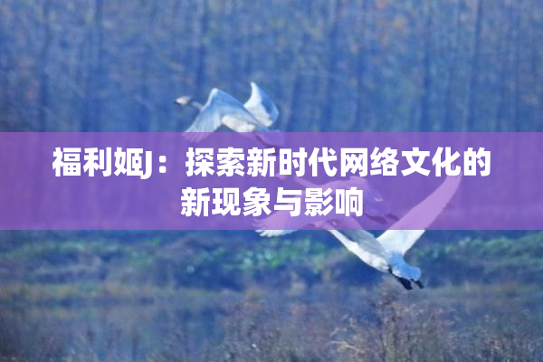 福利姬J：探索新时代网络文化的新现象与影响