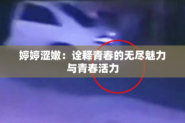 婷婷涩嫩：诠释青春的无尽魅力与青春活力