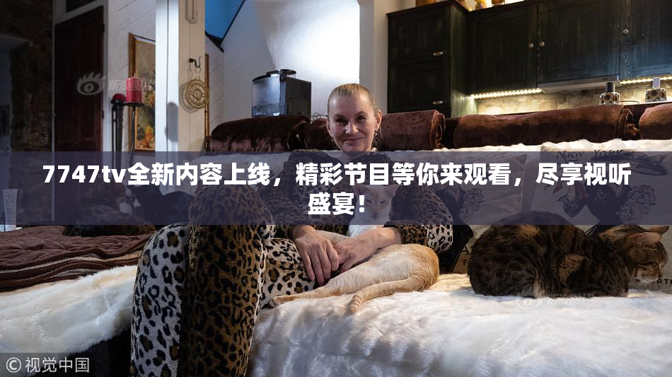7747tv全新内容上线，精彩节目等你来观看，尽享视听盛宴！
