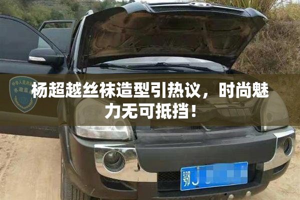 杨超越丝袜造型引热议，时尚魅力无可抵挡！
