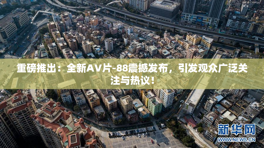 重磅推出：全新AV片-88震撼发布，引发观众广泛关注与热议！