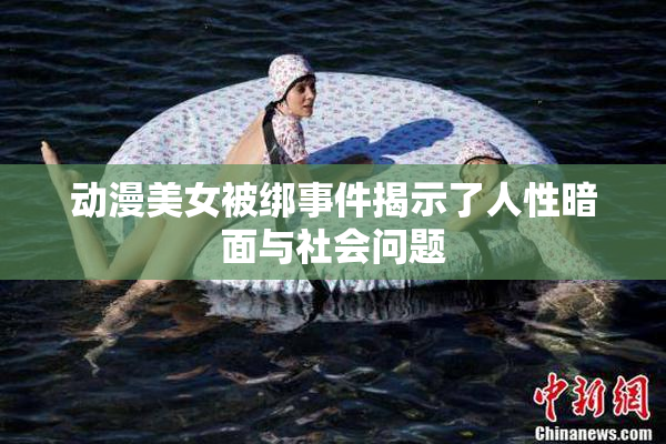 动漫美女被绑事件揭示了人性暗面与社会问题