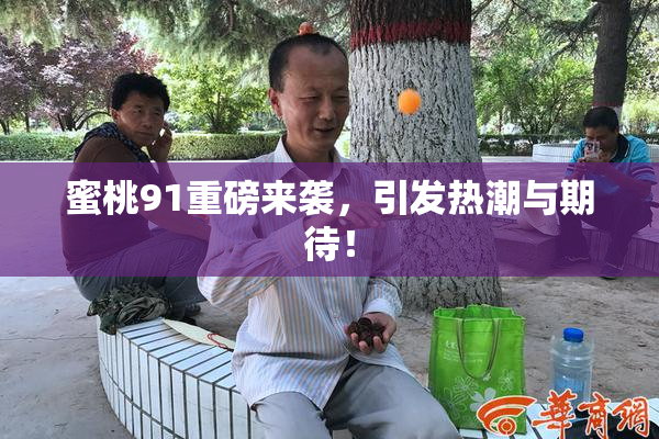 蜜桃91重磅来袭，引发热潮与期待！
