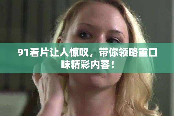 91看片让人惊叹，带你领略重口味精彩内容！