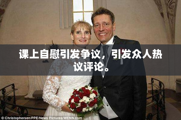 课上自慰引发争议，引发众人热议评论。