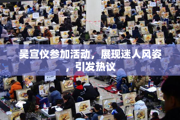 吴宣仪参加活动，展现迷人风姿，引发热议