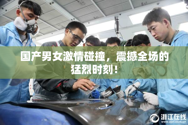 国产男女激情碰撞，震撼全场的猛烈时刻！