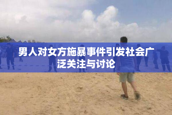 男人对女方施暴事件引发社会广泛关注与讨论