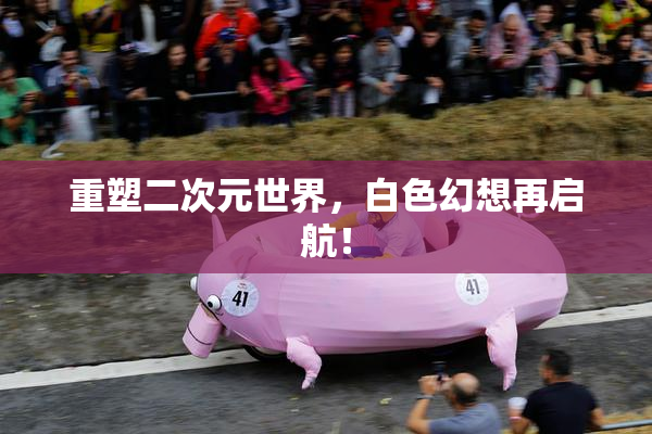 重塑二次元世界，白色幻想再启航！