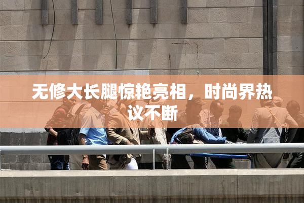 无修大长腿惊艳亮相，时尚界热议不断