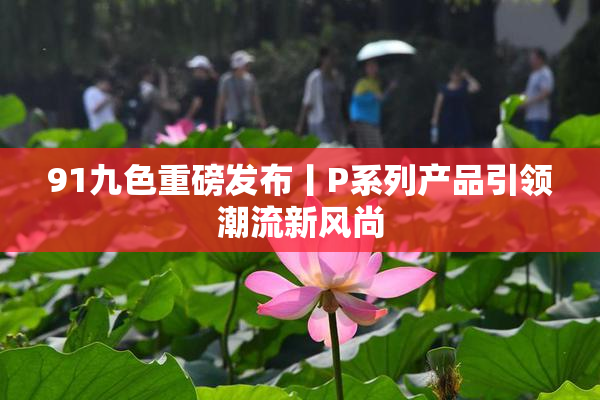 91九色重磅发布丨P系列产品引领潮流新风尚