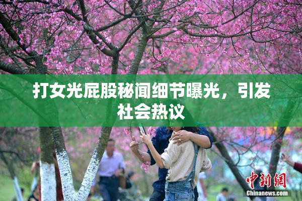 打女光屁股秘闻细节曝光，引发社会热议