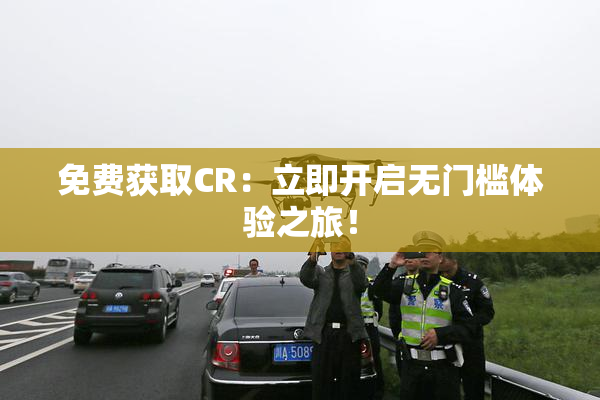 免费获取CR：立即开启无门槛体验之旅！