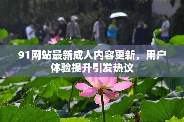 91网站最新成人内容更新，用户体验提升引发热议