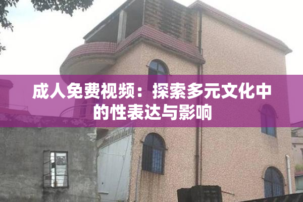 成人免费视频：探索多元文化中的性表达与影响