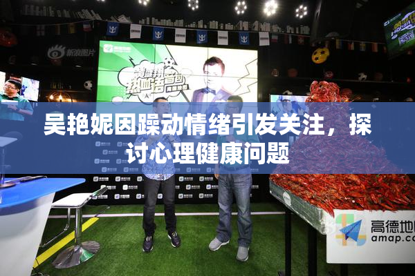 吴艳妮因躁动情绪引发关注，探讨心理健康问题