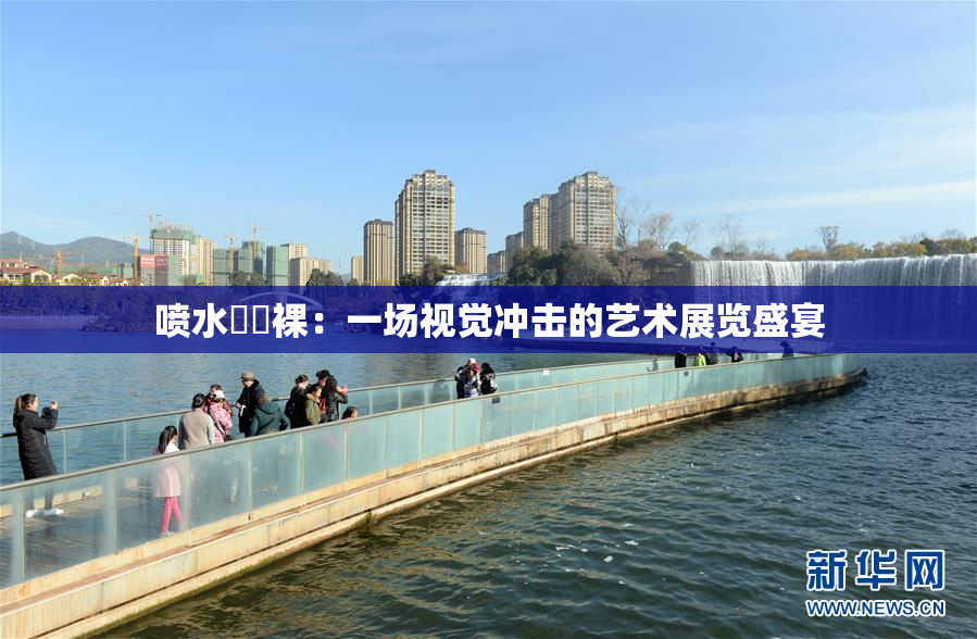 喷水❌‌裸：一场视觉冲击的艺术展览盛宴