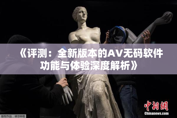 《评测：全新版本的AV无码软件功能与体验深度解析》