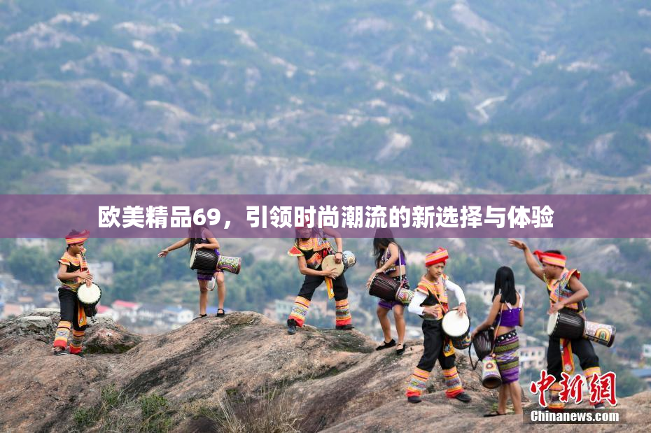 欧美精品69，引领时尚潮流的新选择与体验