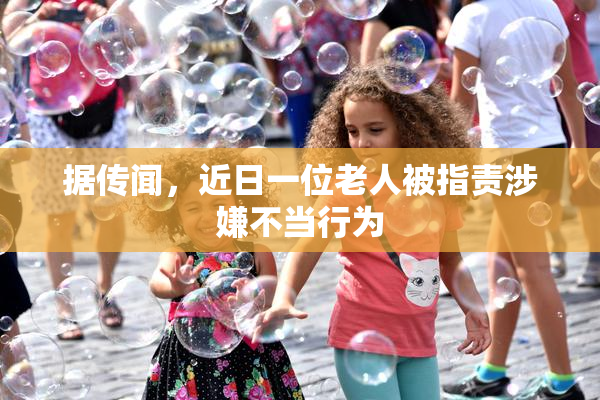 据传闻，近日一位老人被指责涉嫌不当行为