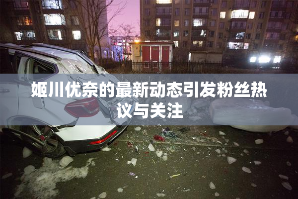 姬川优奈的最新动态引发粉丝热议与关注