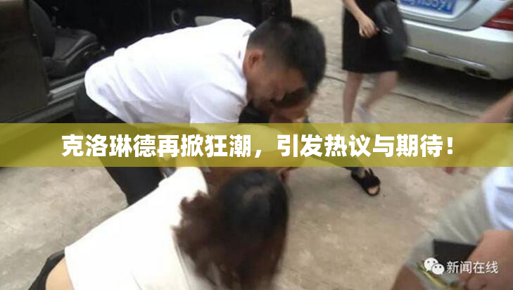 克洛琳德再掀狂潮，引发热议与期待！