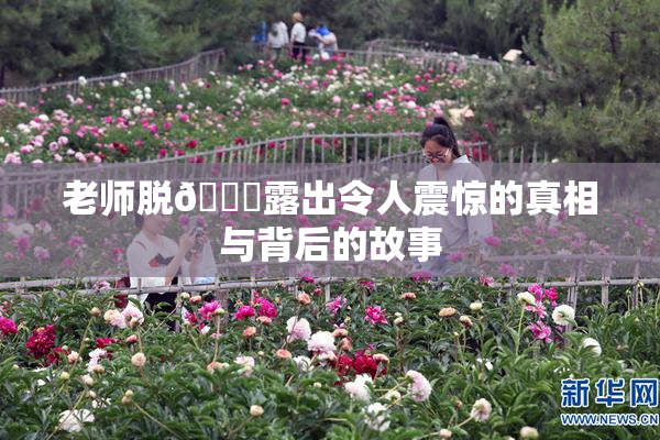 老师脱👙露出令人震惊的真相与背后的故事