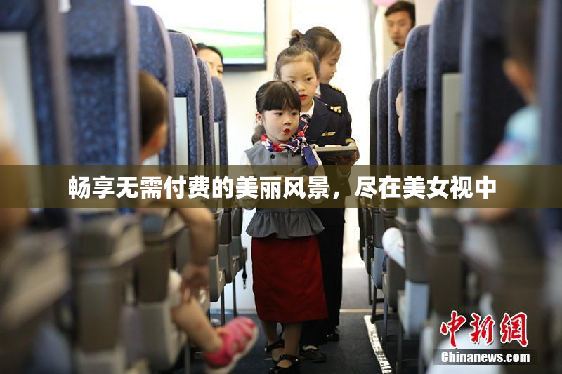 畅享无需付费的美丽风景，尽在美女视中