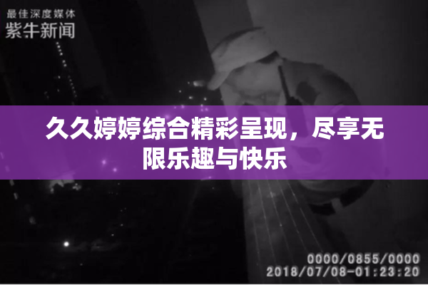 久久婷婷综合精彩呈现，尽享无限乐趣与快乐