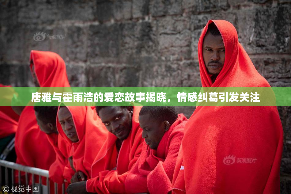 唐雅与霍雨浩的爱恋故事揭晓，情感纠葛引发关注