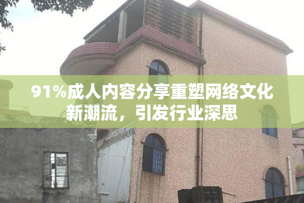 91%成人内容分享重塑网络文化新潮流，引发行业深思