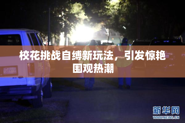 校花挑战自缚新玩法，引发惊艳围观热潮