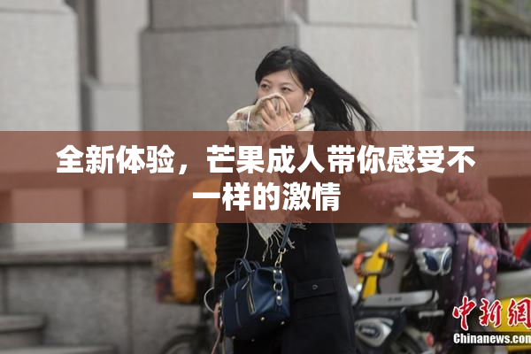 全新体验，芒果成人带你感受不一样的激情