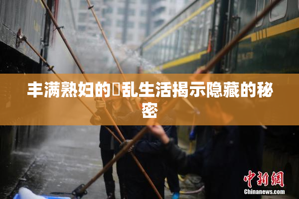丰满熟妇的婬乱生活揭示隐藏的秘密
