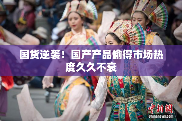 国货逆袭！国产产品偷得市场热度久久不衰