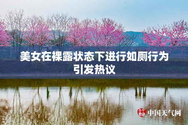 美女在裸露状态下进行如厕行为引发热议
