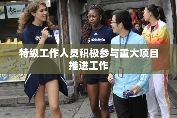 特级工作人员积极参与重大项目推进工作