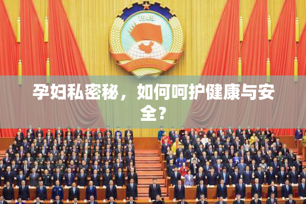 孕妇私密秘，如何呵护健康与安全？