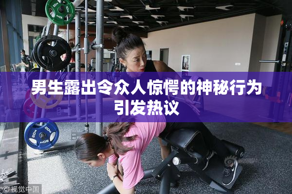 男生露出令众人惊愕的神秘行为引发热议