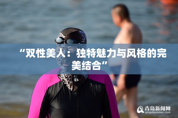 “双性美人：独特魅力与风格的完美结合”